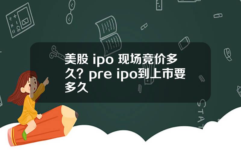 美股 ipo 现场竞价多久？pre ipo到上市要多久